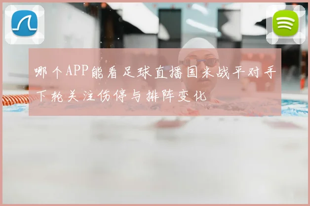 哪个APP能看足球直播国米战平对手下轮关注伤停与排阵变化