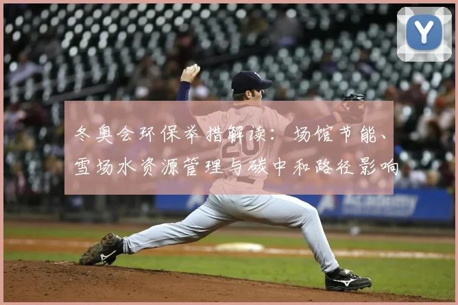 冬奥会环保举措解读：场馆节能、雪场水资源管理与碳中和路径影响