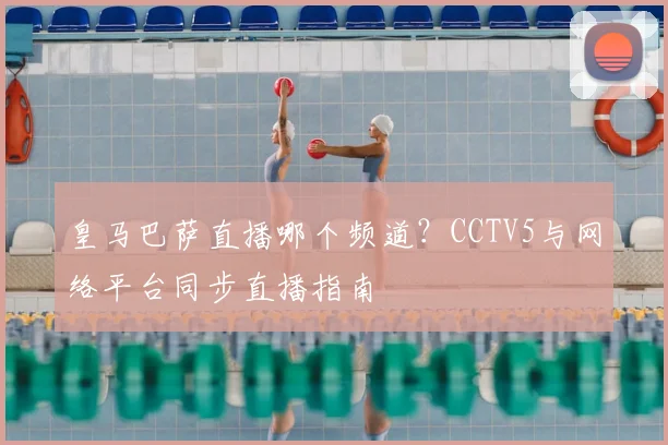 皇马巴萨直播哪个频道？CCTV5与网络平台同步直播指南