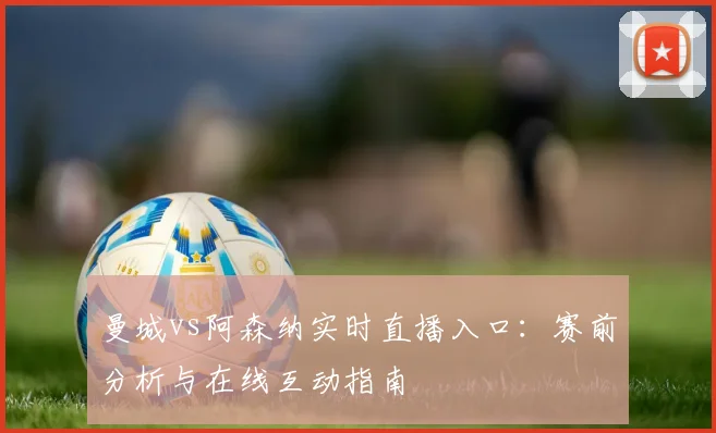 曼城vs阿森纳实时直播入口：赛前分析与在线互动指南