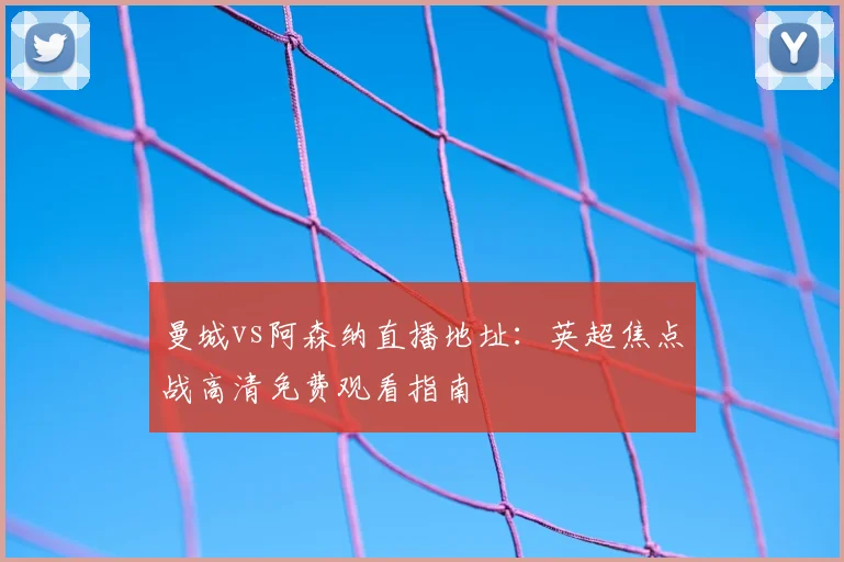 曼城vs阿森纳直播地址：英超焦点战高清免费观看指南