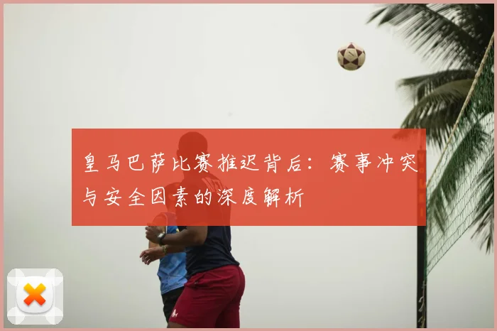 皇马巴萨比赛推迟背后：赛事冲突与安全因素的深度解析