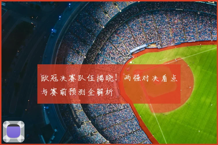 欧冠决赛队伍揭晓！两强对决看点与赛前预测全解析