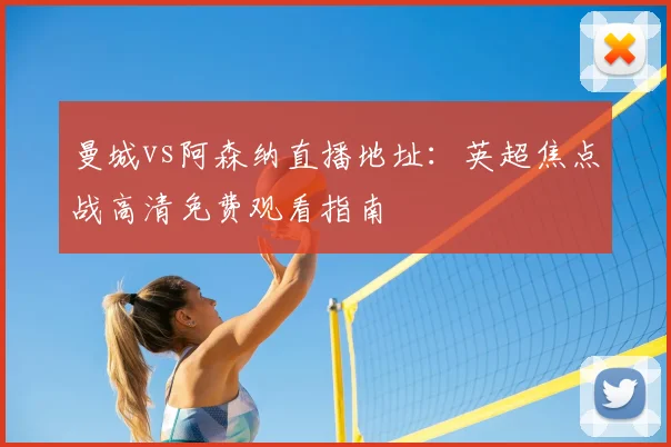 曼城vs阿森纳直播地址：英超焦点战高清免费观看指南