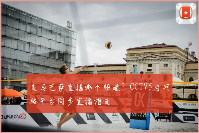 皇马巴萨直播哪个频道？CCTV5与网络平台同步直播指南