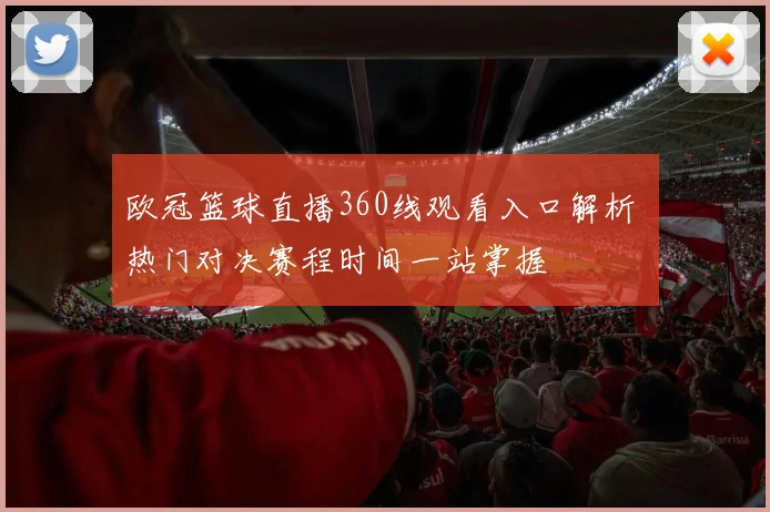 欧冠篮球直播360线观看入口解析 热门对决赛程时间一站掌握