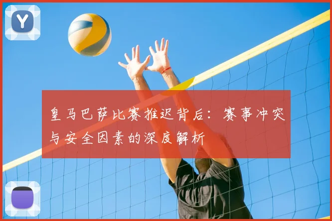 皇马巴萨比赛推迟背后：赛事冲突与安全因素的深度解析