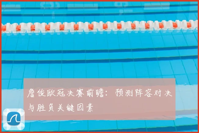 詹俊欧冠决赛前瞻：预测阵容对决与胜负关键因素