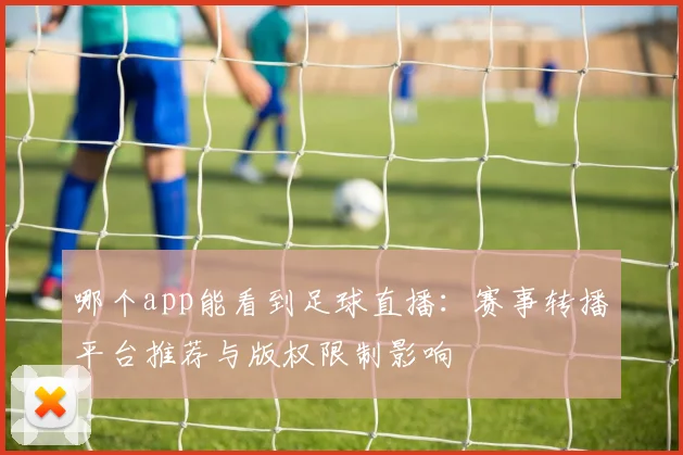 哪个app能看到足球直播：赛事转播平台推荐与版权限制影响