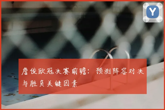 詹俊欧冠决赛前瞻:预测阵容对决与胜负关键因素