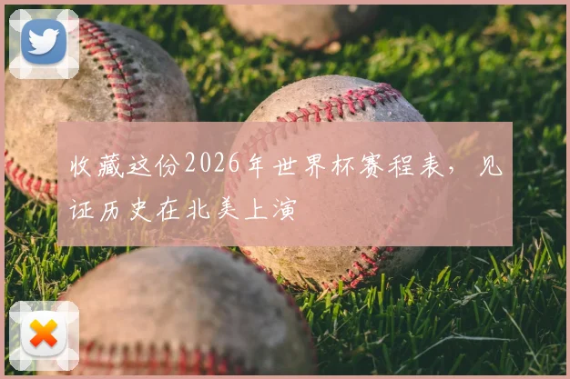 收藏这份2026年世界杯赛程表,见证历史在北美上演