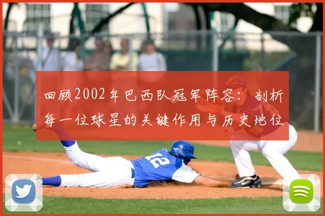 回顾2002年巴西队冠军阵容：剖析每一位球星的关键作用与历史地位