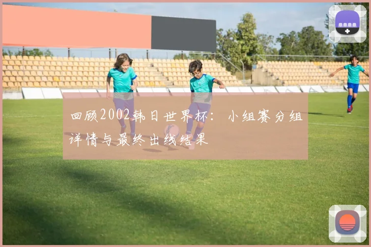 回顾2002韩日世界杯：小组赛分组详情与最终出线结果