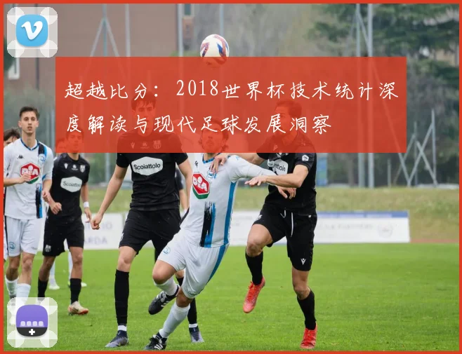 超越比分：2018世界杯技术统计深度解读与现代足球发展洞察