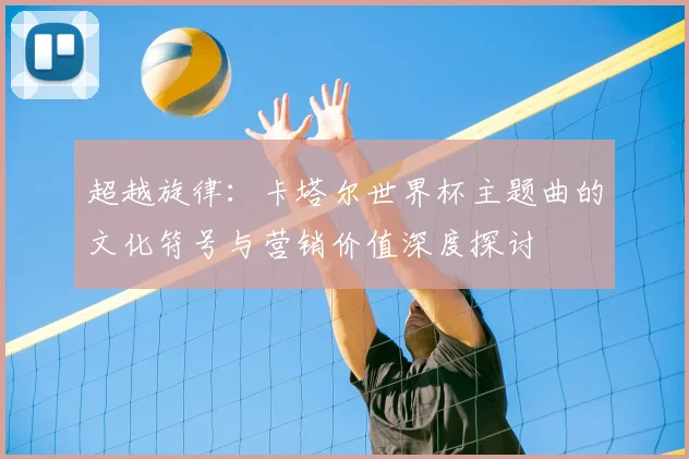超越旋律：卡塔尔世界杯主题曲的文化符号与营销价值深度探讨