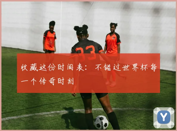 收藏这份时间表：不错过世界杯每一个传奇时刻