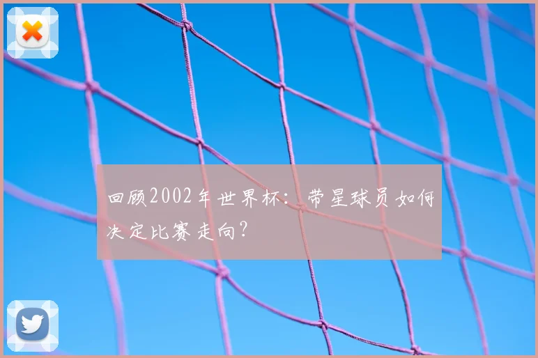 回顾2002年世界杯：带星球员如何决定比赛走向？