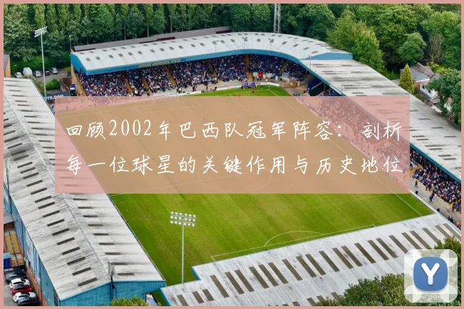 回顾2002年巴西队冠军阵容：剖析每一位球星的关键作用与历史地位