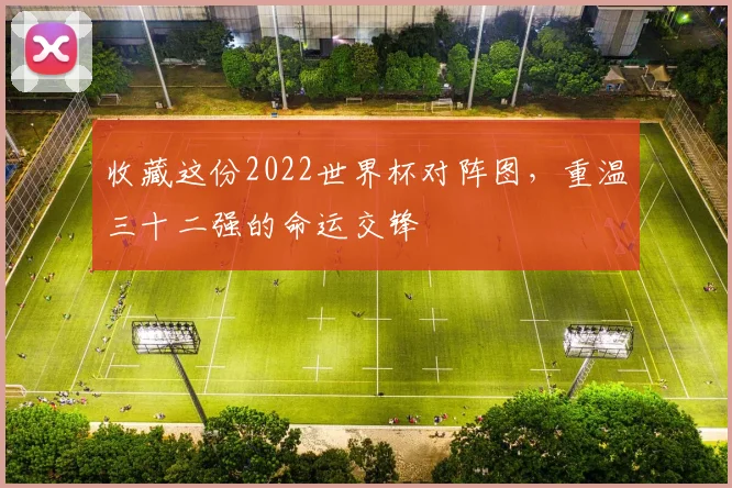 收藏这份2022世界杯对阵图,重温三十二强的命运交锋