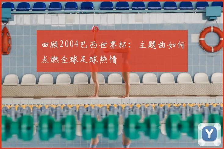 回顾2004巴西世界杯：主题曲如何点燃全球足球热情