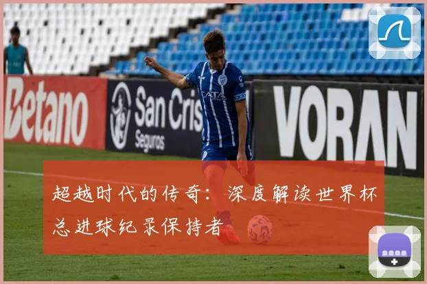 超越时代的传奇:深度解读世界杯总进球纪录保持者