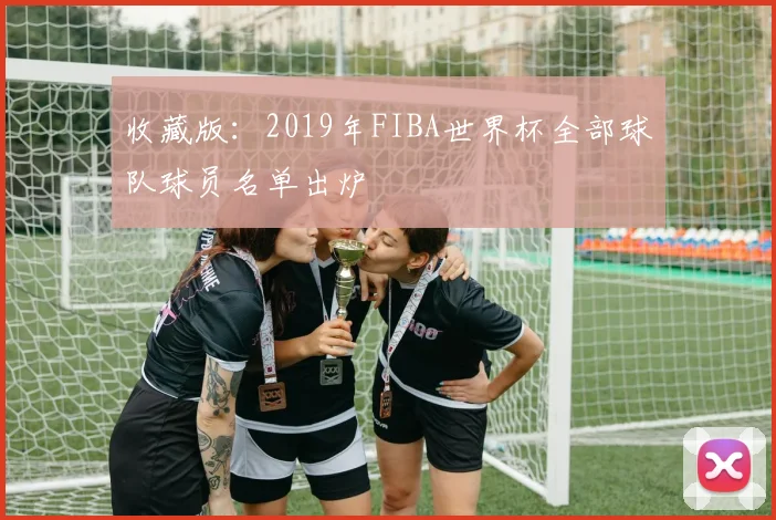 收藏版：2019年FIBA世界杯全部球队球员名单出炉