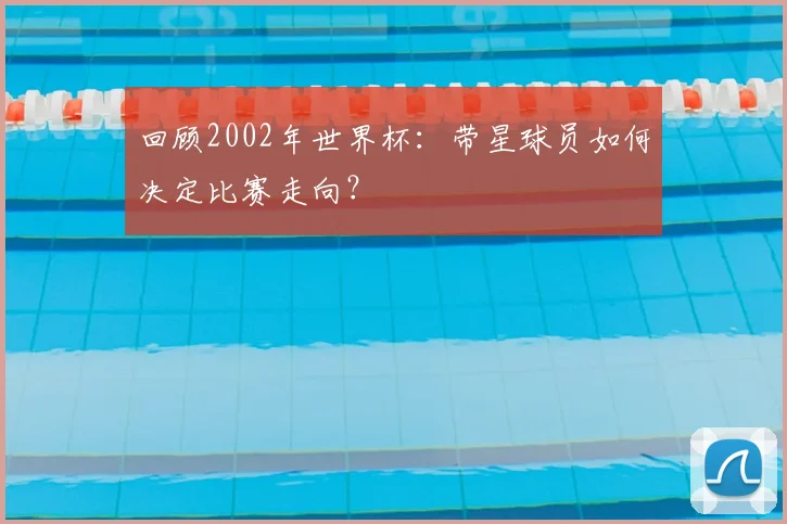 回顾2002年世界杯:带星球员如何决定比赛走向?