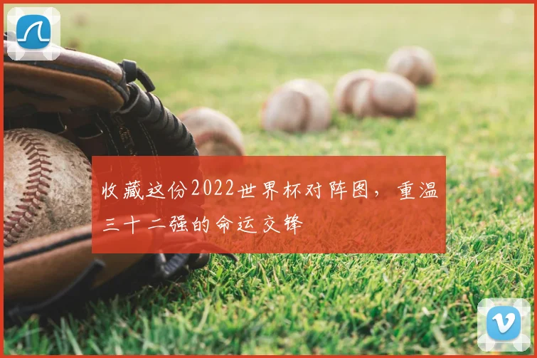 收藏这份2022世界杯对阵图,重温三十二强的命运交锋