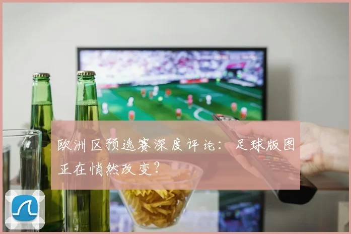 欧洲区预选赛深度评论：足球版图正在悄然改变？