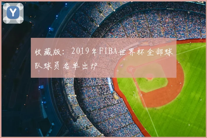 收藏版:2019年FIBA世界杯全部球队球员名单出炉