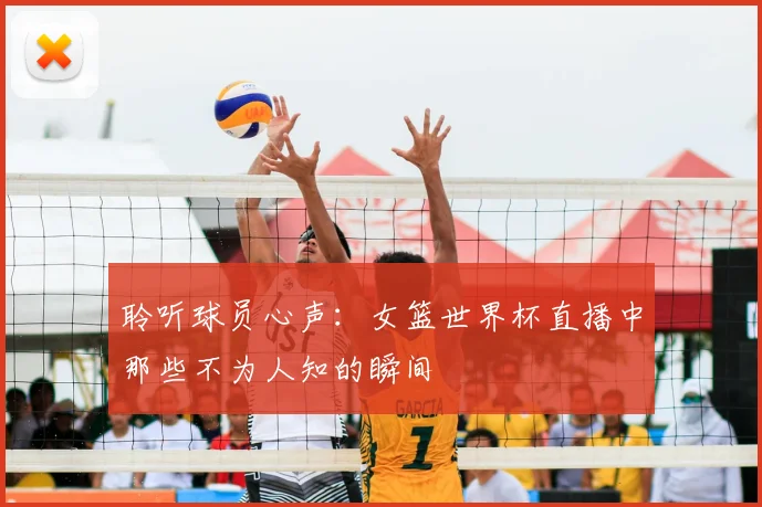 聆听球员心声：女篮世界杯直播中那些不为人知的瞬间