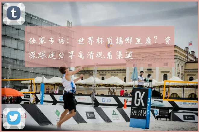 独家专访:世界杯直播哪里看?资深球迷分享高清观看渠道