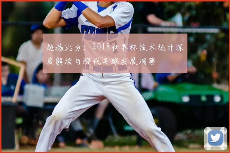 超越比分:2018世界杯技术统计深度解读与现代足球发展洞察