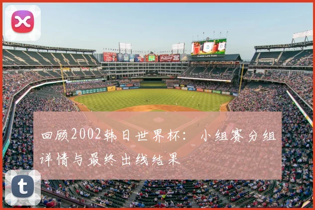 回顾2002韩日世界杯：小组赛分组详情与最终出线结果