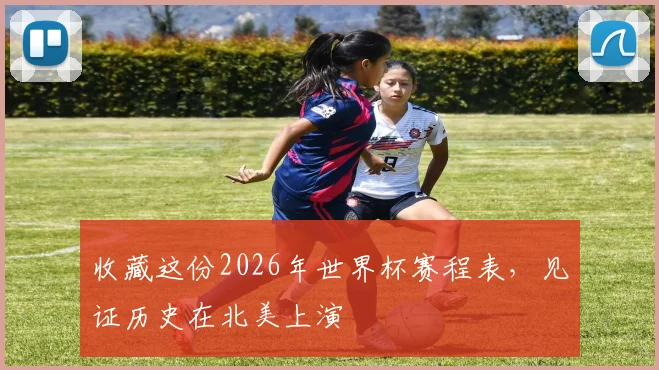收藏这份2026年世界杯赛程表,见证历史在北美上演