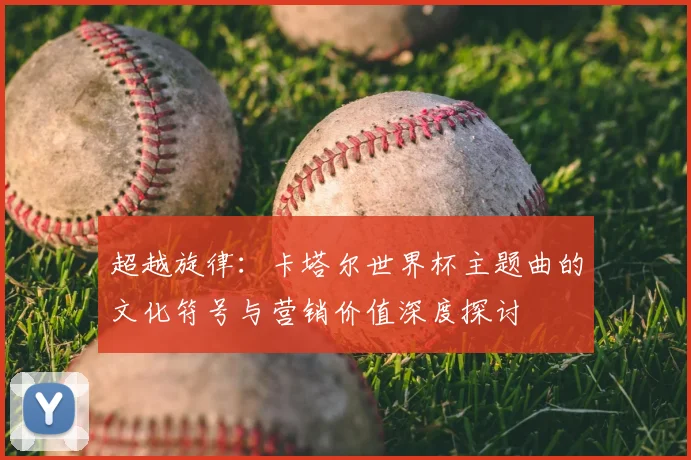 超越旋律：卡塔尔世界杯主题曲的文化符号与营销价值深度探讨
