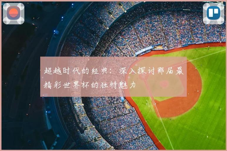 超越时代的经典：深入探讨那届最精彩世界杯的独特魅力