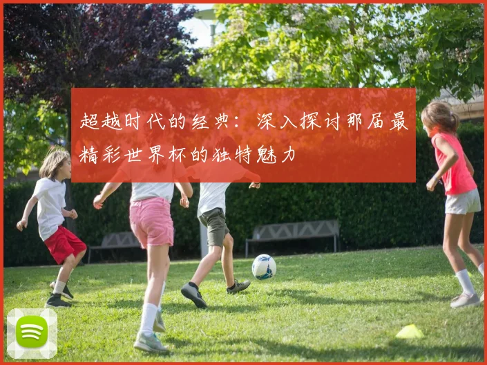 超越时代的经典：深入探讨那届最精彩世界杯的独特魅力
