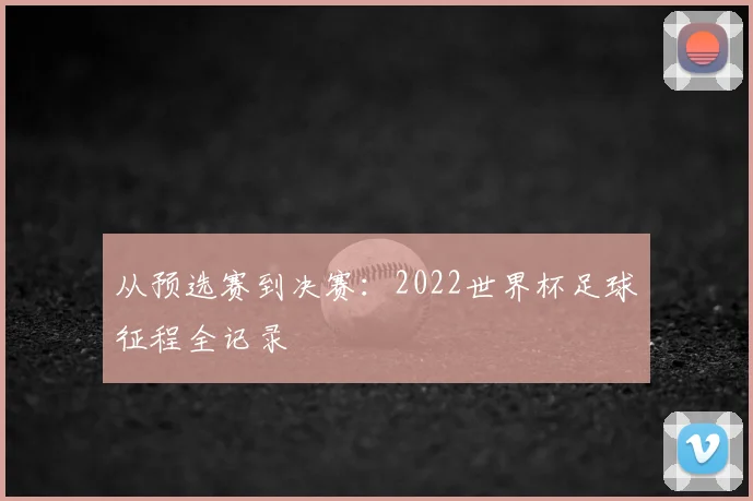 从预选赛到决赛：2022世界杯足球征程全记录