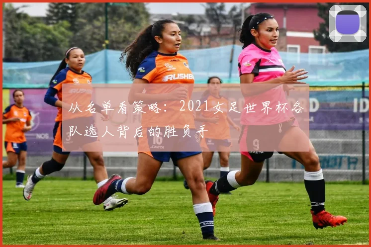 从名单看策略：2021女足世界杯各队选人背后的胜负手