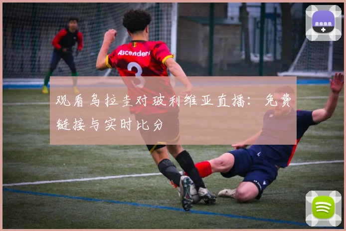 观看乌拉圭对玻利维亚直播：免费链接与实时比分