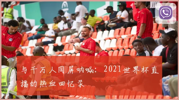 与千万人同屏呐喊：2021世界杯直播的热血回忆录